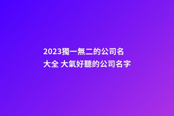 2023獨一無二的公司名大全 大氣好聽的公司名字-第1張-公司起名-玄機派